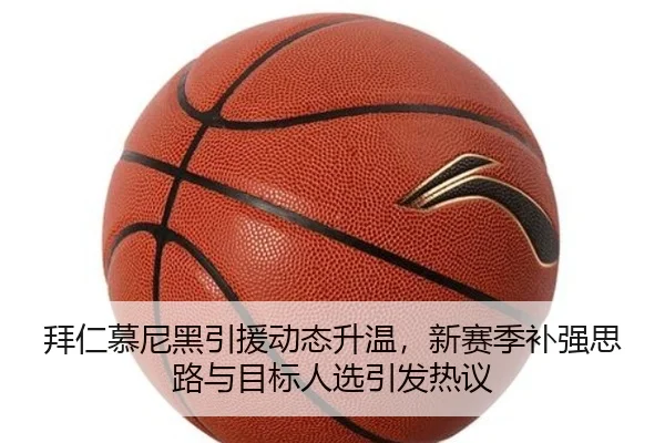 拜仁慕尼黑引援动态升温，新赛季补强思路与目标人选引发热议